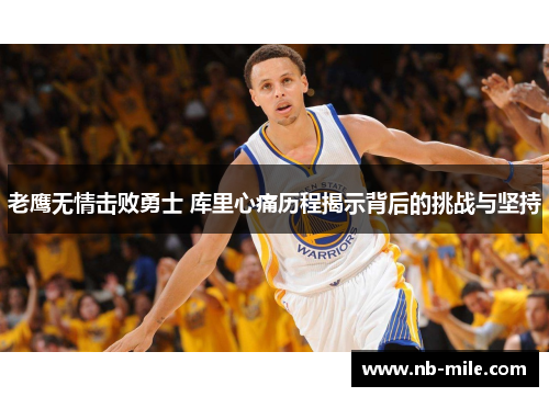 老鹰无情击败勇士 库里心痛历程揭示背后的挑战与坚持 老鹰无情击败勇士 库里心痛历程揭示背后的挑战与坚持