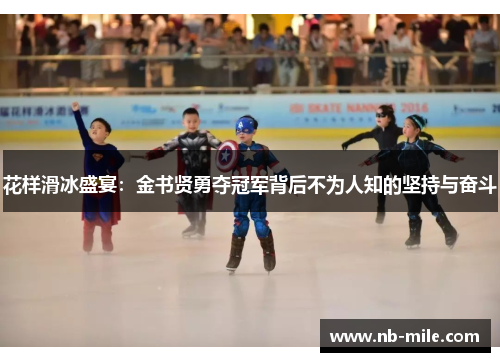 花样滑冰盛宴:金书贤勇夺冠军背后不为人知的坚持与奋斗 花样滑冰盛宴:金书贤勇夺冠军背后不为人知的坚持与奋斗