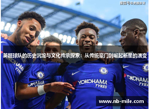 英超球队的历史沉淀与文化传承探索:从传统豪门到崛起新星的演变 英超球队的历史沉淀与文化传承探索:从传统豪门到崛起新星的演变