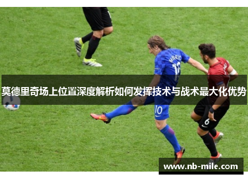 莫德里奇场上位置深度解析如何发挥技术与战术最大化优势