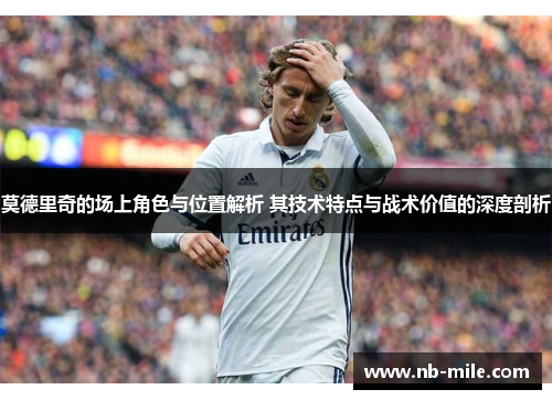 莫德里奇的场上角色与位置解析 其技术特点与战术价值的深度剖析 莫德里奇的场上角色与位置解析 其技术特点与战术价值的深度剖析