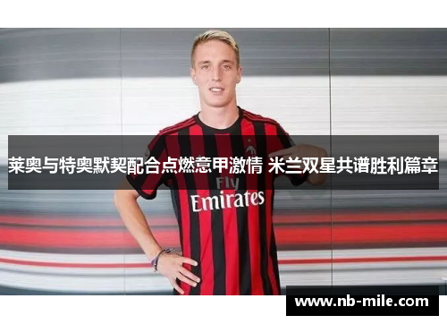 莱奥与特奥默契配合点燃意甲激情 米兰双星共谱胜利篇章 莱奥与特奥默契配合点燃意甲激情 米兰双星共谱胜利篇章