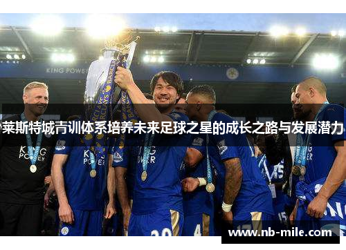 莱斯特城青训体系培养未来足球之星的成长之路与发展潜力 莱斯特城青训体系培养未来足球之星的成长之路与发展潜力