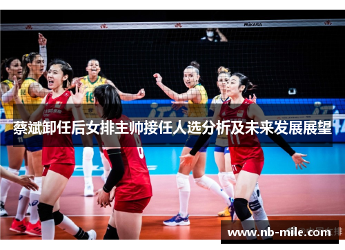 蔡斌卸任后女排主帅接任人选分析及未来发展展望 蔡斌卸任后女排主帅接任人选分析及未来发展展望