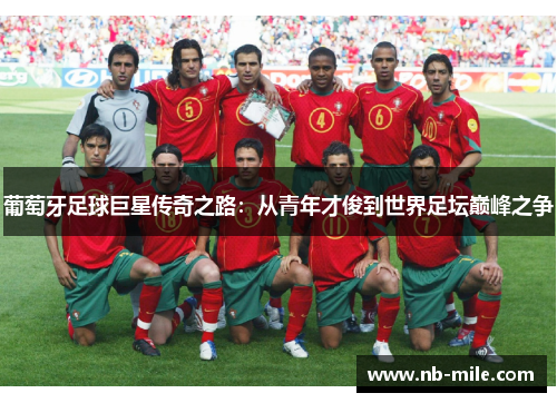 葡萄牙足球巨星传奇之路:从青年才俊到世界足坛巅峰之争 葡萄牙足球巨星传奇之路:从青年才俊到世界足坛巅峰之争