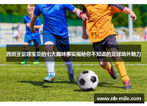 西班牙足球宝贝的七大趣味事实揭秘你不知道的足球场外魅力 西班牙足球宝贝的七大趣味事实揭秘你不知道的足球场外魅力