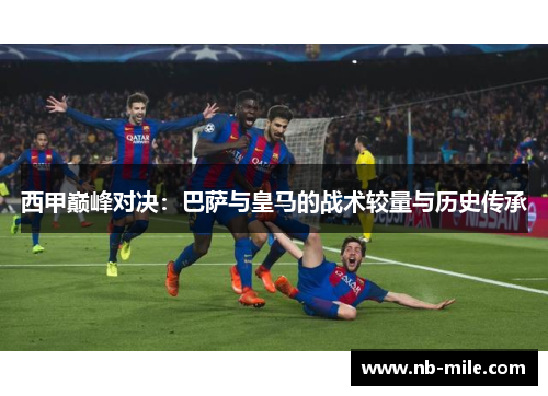 西甲巅峰对决:巴萨与皇马的战术较量与历史传承 西甲巅峰对决:巴萨与皇马的战术较量与历史传承