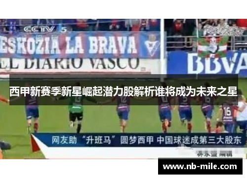 西甲新赛季新星崛起潜力股解析谁将成为未来之星 西甲新赛季新星崛起潜力股解析谁将成为未来之星