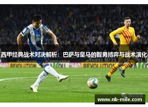 西甲经典战术对决解析:巴萨与皇马的智勇博弈与战术演化 西甲经典战术对决解析:巴萨与皇马的智勇博弈与战术演化