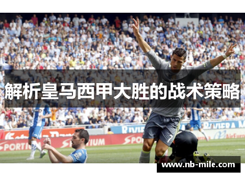 解析皇马西甲大胜的战术策略 解析皇马西甲大胜的战术策略