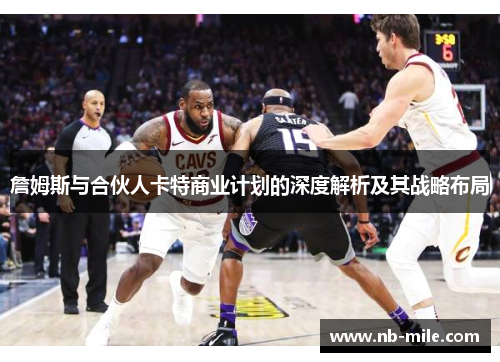詹姆斯与合伙人卡特商业计划的深度解析及其战略布局 詹姆斯与合伙人卡特商业计划的深度解析及其战略布局