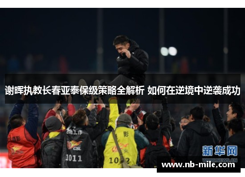 谢晖执教长春亚泰保级策略全解析 如何在逆境中逆袭成功 谢晖执教长春亚泰保级策略全解析 如何在逆境中逆袭成功