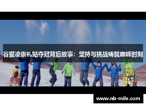 谷爱凌崇礼站夺冠背后故事:坚持与挑战铸就巅峰时刻 谷爱凌崇礼站夺冠背后故事:坚持与挑战铸就巅峰时刻
