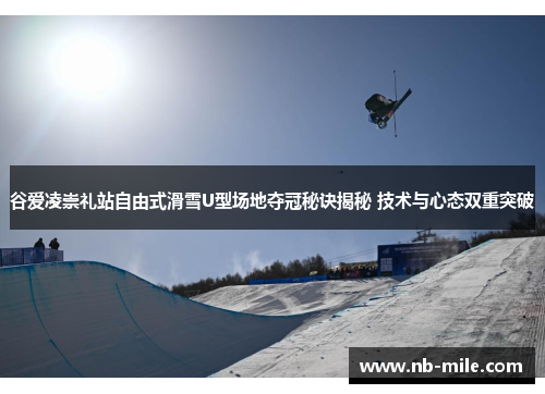 谷爱凌崇礼站自由式滑雪U型场地夺冠秘诀揭秘 技术与心态双重突破 谷爱凌崇礼站自由式滑雪U型场地夺冠秘诀揭秘 技术与心态双重突破