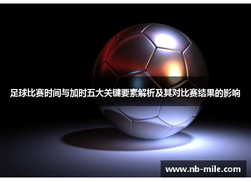 足球比赛时间与加时五大关键要素解析及其对比赛结果的影响 足球比赛时间与加时五大关键要素解析及其对比赛结果的影响