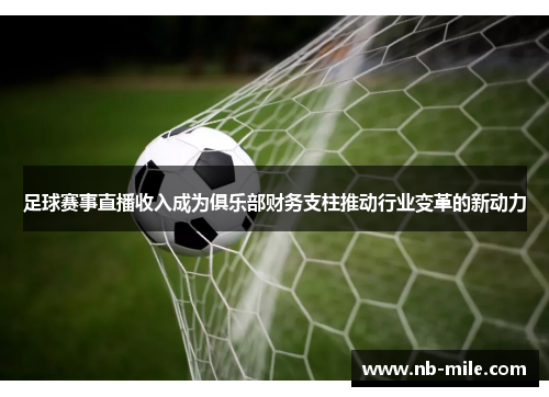 足球赛事直播收入成为俱乐部财务支柱推动行业变革的新动力 足球赛事直播收入成为俱乐部财务支柱推动行业变革的新动力