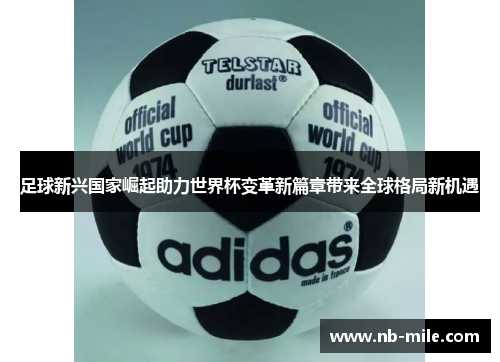 足球新兴国家崛起助力世界杯变革新篇章带来全球格局新机遇 足球新兴国家崛起助力世界杯变革新篇章带来全球格局新机遇