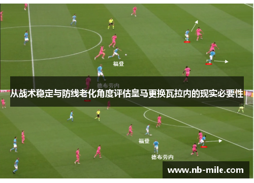 从战术稳定与防线老化角度评估皇马更换瓦拉内的现实必要性 从战术稳定与防线老化角度评估皇马更换瓦拉内的现实必要性