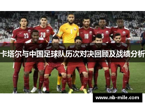 卡塔尔与中国足球队历次对决回顾及战绩分析 卡塔尔与中国足球队历次对决回顾及战绩分析