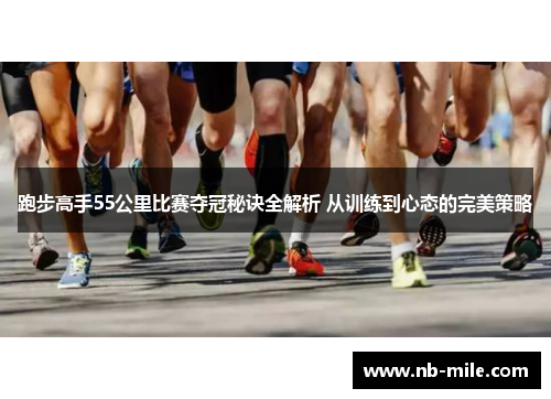 跑步高手55公里比赛夺冠秘诀全解析 从训练到心态的完美策略 跑步高手55公里比赛夺冠秘诀全解析 从训练到心态的完美策略