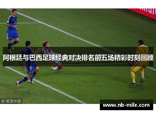 阿根廷与巴西足球经典对决排名前五场精彩时刻回顾 阿根廷与巴西足球经典对决排名前五场精彩时刻回顾