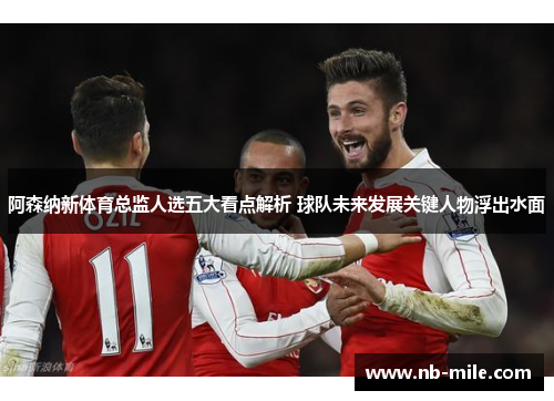 阿森纳新体育总监人选五大看点解析 球队未来发展关键人物浮出水面 阿森纳新体育总监人选五大看点解析 球队未来发展关键人物浮出水面