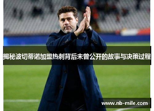 揭秘波切蒂诺加盟热刺背后未曾公开的故事与决策过程 揭秘波切蒂诺加盟热刺背后未曾公开的故事与决策过程