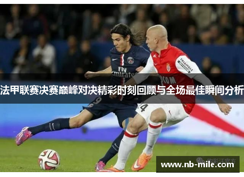法甲联赛决赛巅峰对决精彩时刻回顾与全场最佳瞬间分析