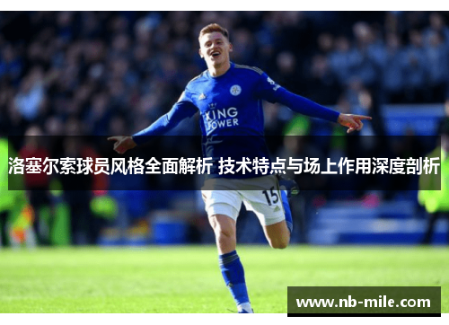 洛塞尔索球员风格全面解析 技术特点与场上作用深度剖析 洛塞尔索球员风格全面解析 技术特点与场上作用深度剖析
