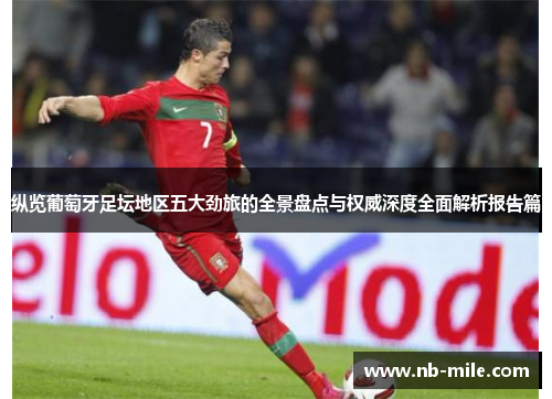 纵览葡萄牙足坛地区五大劲旅的全景盘点与权威深度全面解析报告篇 纵览葡萄牙足坛地区五大劲旅的全景盘点与权威深度全面解析报告篇