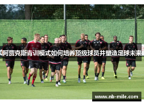 阿贾克斯青训模式如何培养顶级球员并塑造足球未来 阿贾克斯青训模式如何培养顶级球员并塑造足球未来