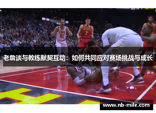 老詹谈与教练默契互动:如何共同应对赛场挑战与成长 老詹谈与教练默契互动:如何共同应对赛场挑战与成长