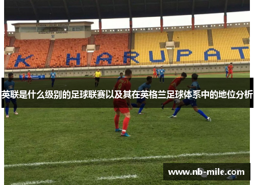 英联是什么级别的足球联赛以及其在英格兰足球体系中的地位分析