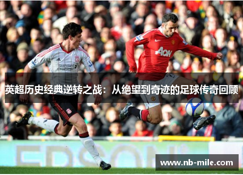 英超历史经典逆转之战:从绝望到奇迹的足球传奇回顾 英超历史经典逆转之战:从绝望到奇迹的足球传奇回顾