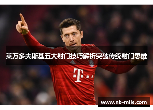 莱万多夫斯基五大射门技巧解析突破传统射门思维 莱万多夫斯基五大射门技巧解析突破传统射门思维