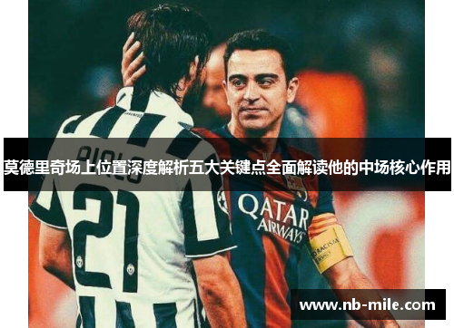 莫德里奇场上位置深度解析五大关键点全面解读他的中场核心作用 莫德里奇场上位置深度解析五大关键点全面解读他的中场核心作用