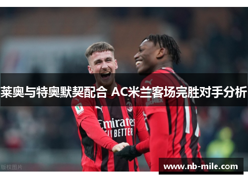 莱奥与特奥默契配合 AC米兰客场完胜对手分析 莱奥与特奥默契配合 AC米兰客场完胜对手分析