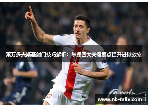 莱万多夫斯基射门技巧解析:掌握四大关键要点提升进球效率 莱万多夫斯基射门技巧解析:掌握四大关键要点提升进球效率