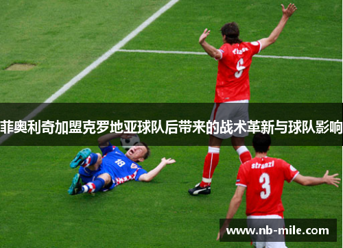 菲奥利奇加盟克罗地亚球队后带来的战术革新与球队影响