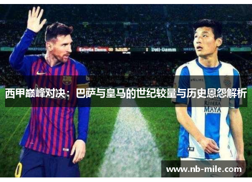 西甲巅峰对决:巴萨与皇马的世纪较量与历史恩怨解析 西甲巅峰对决:巴萨与皇马的世纪较量与历史恩怨解析