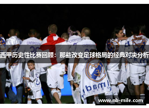 西甲历史性比赛回顾:那些改变足球格局的经典对决分析 西甲历史性比赛回顾:那些改变足球格局的经典对决分析