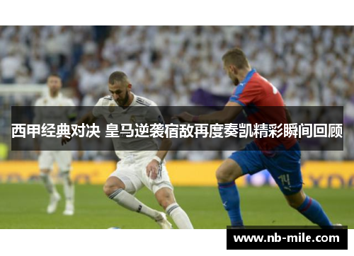 西甲经典对决 皇马逆袭宿敌再度奏凯精彩瞬间回顾 西甲经典对决 皇马逆袭宿敌再度奏凯精彩瞬间回顾