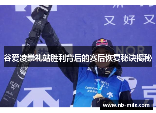 谷爱凌崇礼站胜利背后的赛后恢复秘诀揭秘