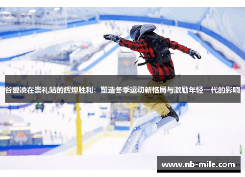 谷爱凌在崇礼站的辉煌胜利:塑造冬季运动新格局与激励年轻一代的影响 谷爱凌在崇礼站的辉煌胜利:塑造冬季运动新格局与激励年轻一代的影响