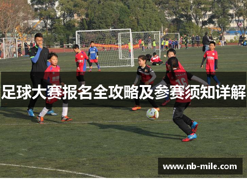 足球大赛报名全攻略及参赛须知详解 足球大赛报名全攻略及参赛须知详解