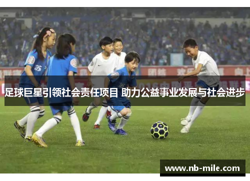足球巨星引领社会责任项目 助力公益事业发展与社会进步