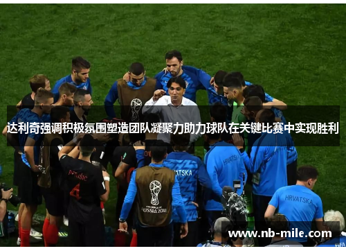 达利奇强调积极氛围塑造团队凝聚力助力球队在关键比赛中实现胜利