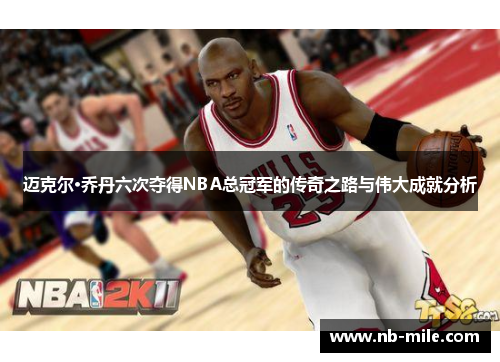 迈克尔·乔丹六次夺得NBA总冠军的传奇之路与伟大成就分析 迈克尔·乔丹六次夺得NBA总冠军的传奇之路与伟大成就分析