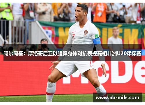 阿尔阿基:摩洛哥后卫以强悍身体对抗表现亮相非洲U20锦标赛 阿尔阿基:摩洛哥后卫以强悍身体对抗表现亮相非洲U20锦标赛