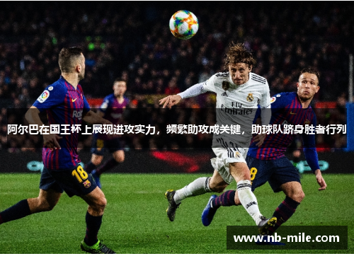 阿尔巴在国王杯上展现进攻实力，频繁助攻成关键，助球队跻身胜者行列